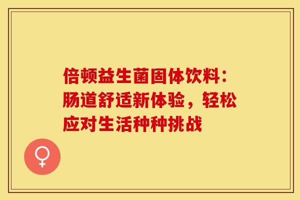 倍顿益生菌固体饮料：肠道舒适新体验，轻松应对生活种种挑战
