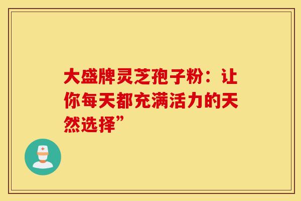 大盛牌灵芝孢子粉：让你每天都充满活力的天然选择”