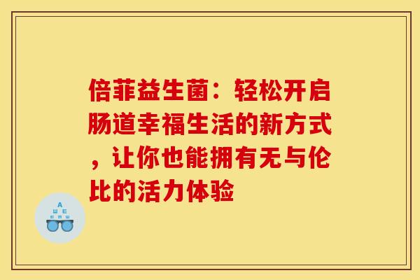 倍菲益生菌:轻松开启肠道幸福生活的新方式,让你也能拥有无与伦比的活力体验 倍菲益生菌:轻松开启肠道幸福生活的新方式,让你也能拥有无与伦比的活力体验