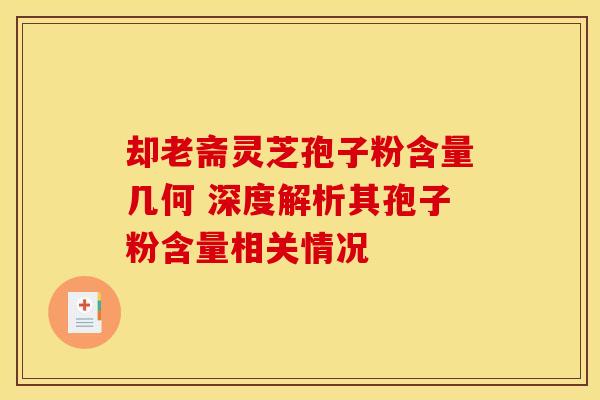 却老斋灵芝孢子粉含量几何 深度解析其孢子粉含量相关情况