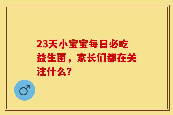 23天小宝宝每日必吃益生菌，家长们都在关注什么？