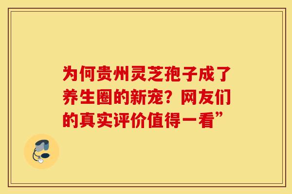 为何贵州灵芝孢子成了养生圈的新宠?网友们的真实评价值得一看” 为何贵州灵芝孢子成了养生圈的新宠?网友们的真实评价值得一看”