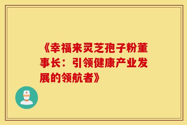 《幸福来灵芝孢子粉董事长：引领健康产业发展的领航者》