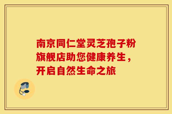南京同仁堂灵芝孢子粉旗舰店助您健康养生，开启自然生命之旅