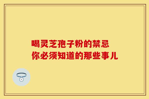喝灵芝孢子粉的禁忌 你必须知道的那些事儿
