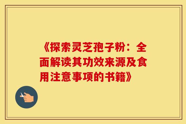 《探索灵芝孢子粉：全面解读其功效来源及食用注意事项的书籍》