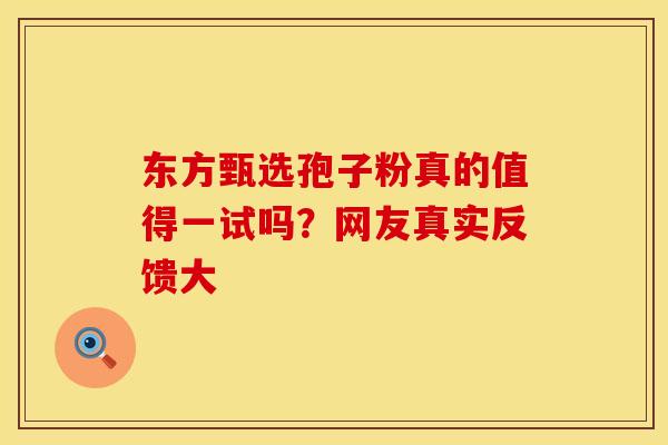 东方甄选孢子粉真的值得一试吗？网友真实反馈大