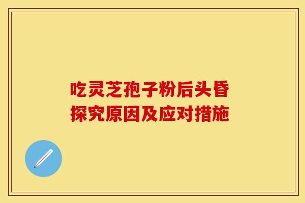 吃灵芝孢子粉后头昏 探究原因及应对措施