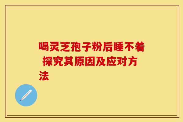 喝灵芝孢子粉后睡不着 探究其原因及应对方法