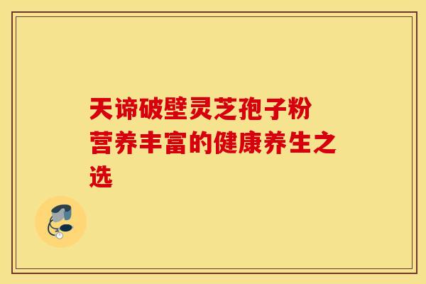 天谛破壁灵芝孢子粉 营养丰富的健康养生之选