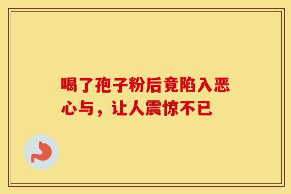 喝了孢子粉后竟陷入恶心与，让人震惊不已