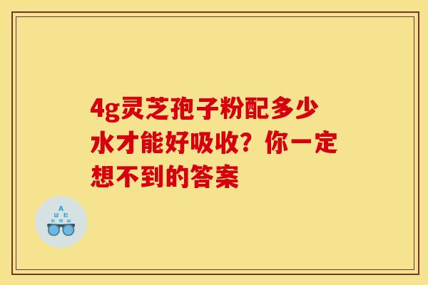 4g灵芝孢子粉配多少水才能好吸收？你一定想不到的答案