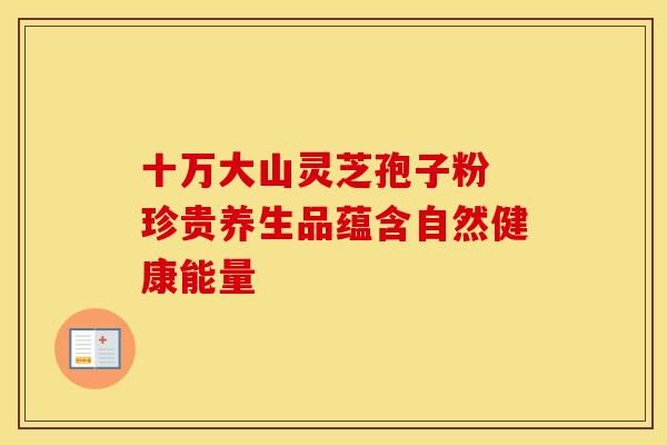 十万大山灵芝孢子粉 珍贵养生品蕴含自然健康能量