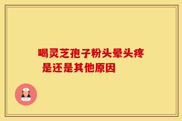 喝灵芝孢子粉头晕头疼 是还是其他原因