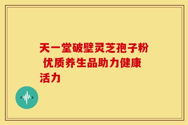 天一堂破壁灵芝孢子粉 优质养生品助力健康活力