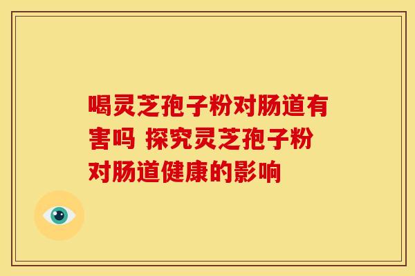 喝灵芝孢子粉对肠道有害吗 探究灵芝孢子粉对肠道健康的影响
