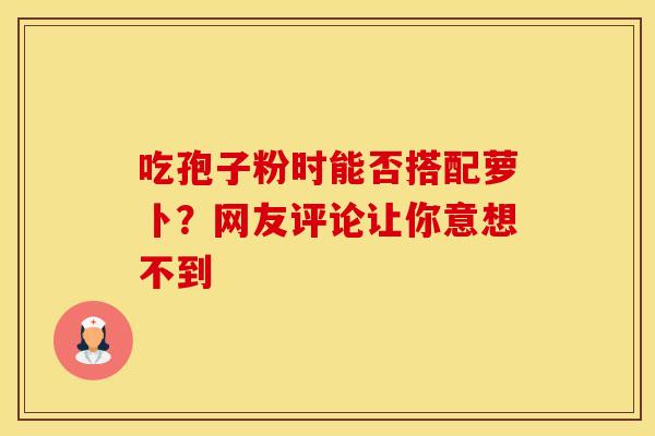 吃孢子粉时能否搭配萝卜?网友评论让你意想不到 吃孢子粉时能否搭配萝卜?网友评论让你意想不到