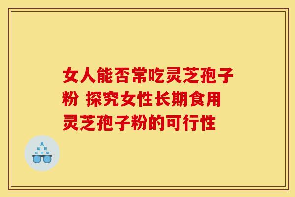 女人能否常吃灵芝孢子粉 探究女性长期食用灵芝孢子粉的可行性