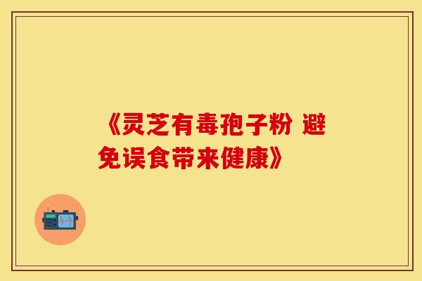 《灵芝有毒孢子粉 避免误食带来健康》