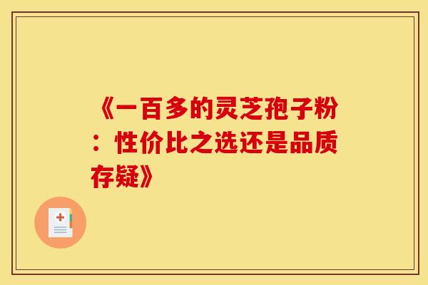 《一百多的灵芝孢子粉：性价比之选还是品质存疑》