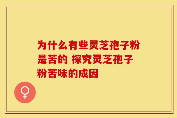 为什么有些灵芝孢子粉是苦的 探究灵芝孢子粉苦味的成因