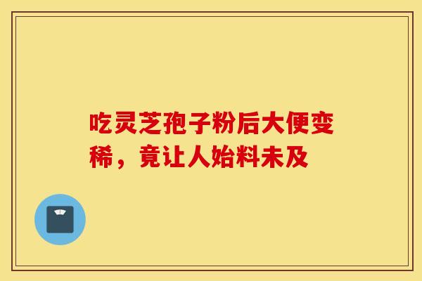 吃灵芝孢子粉后大便变稀，竟让人始料未及