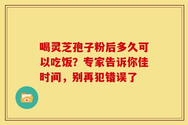 喝灵芝孢子粉后多久可以吃饭？专家告诉你佳时间，别再犯错误了