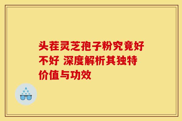 头茬灵芝孢子粉究竟好不好 深度解析其独特价值与功效 头茬灵芝孢子粉究竟好不好 深度解析其独特价值与功效