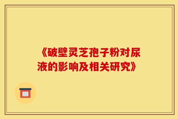 《破壁灵芝孢子粉对尿液的影响及相关研究》