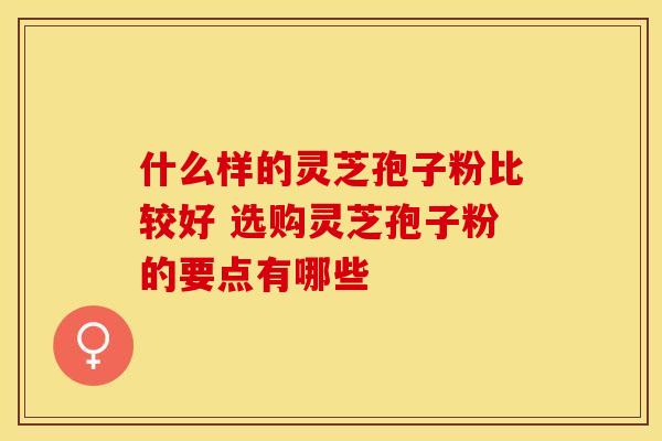 什么样的灵芝孢子粉比较好 选购灵芝孢子粉的要点有哪些