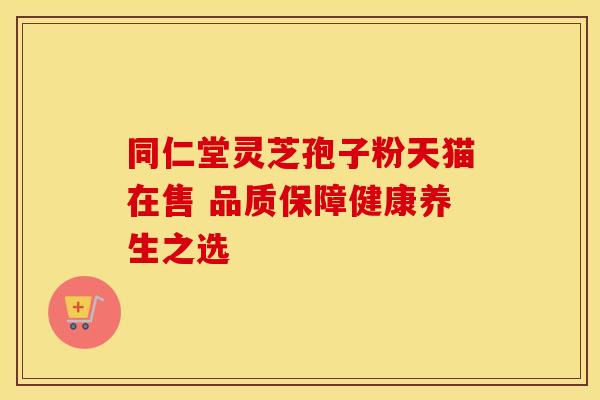 同仁堂灵芝孢子粉天猫在售 品质保障健康养生之选