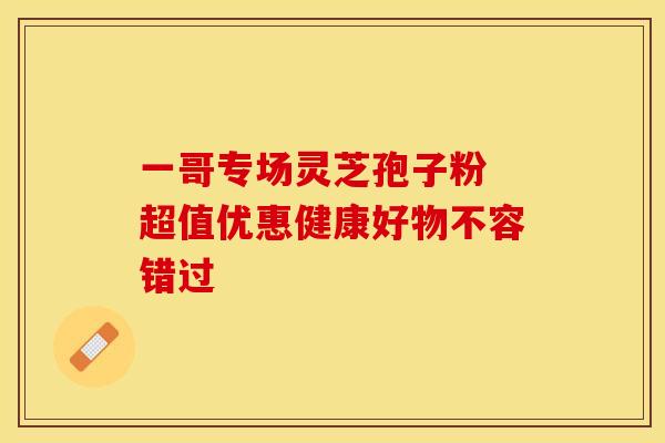一哥专场灵芝孢子粉 超值优惠健康好物不容错过 一哥专场灵芝孢子粉 超值优惠健康好物不容错过