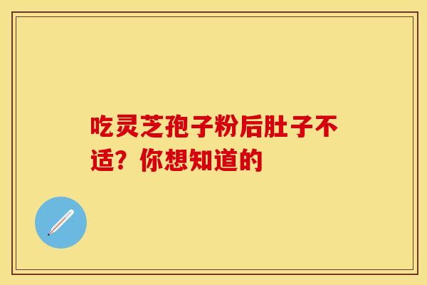 吃灵芝孢子粉后肚子不适？你想知道的