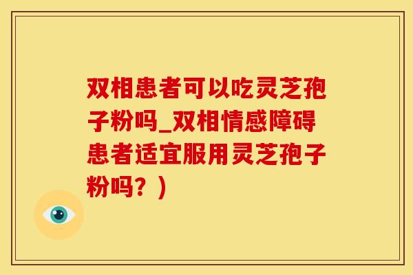 双相患者可以吃灵芝孢子粉吗_双相情感障碍患者适宜服用灵芝孢子粉吗？)