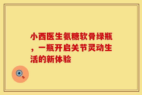 小西医生氨糖软骨绿瓶，一瓶开启关节灵动生活的新体验