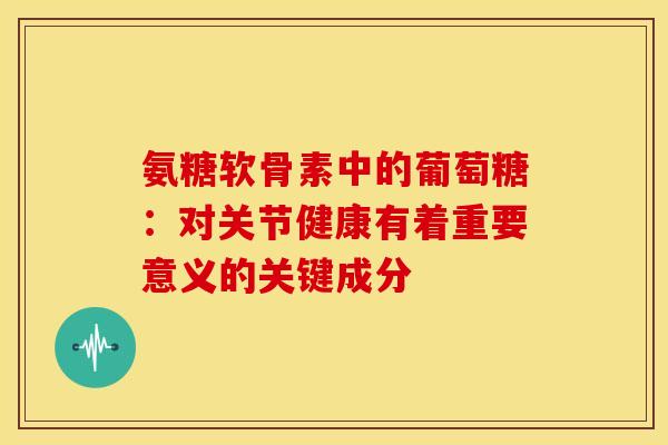 氨糖软骨素中的葡萄糖：对关节健康有着重要意义的关键成分