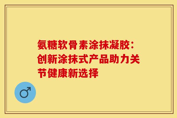 氨糖软骨素涂抹凝胶:创新涂抹式产品助力关节健康新选择 氨糖软骨素涂抹凝胶:创新涂抹式产品助力关节健康新选择