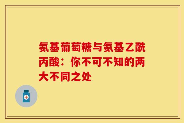 氨基葡萄糖与氨基乙酰丙酸：你不可不知的两大不同之处