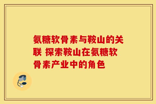 氨糖软骨素与鞍山的关联 探索鞍山在氨糖软骨素产业中的角色 氨糖软骨素与鞍山的关联 探索鞍山在氨糖软骨素产业中的角色