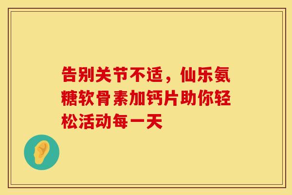 告别关节不适,仙乐氨糖软骨素加钙片助你轻松活动每一天 告别关节不适,仙乐氨糖软骨素加钙片助你轻松活动每一天