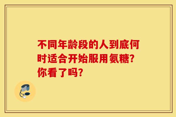 不同年龄段的人到底何时适合开始服用氨糖?你看了吗? 不同年龄段的人到底何时适合开始服用氨糖?你看了吗?
