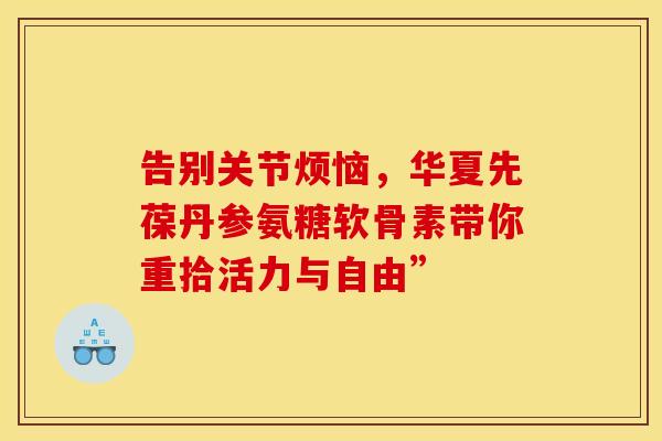 告别关节烦恼，华夏先葆丹参氨糖软骨素带你重拾活力与自由”