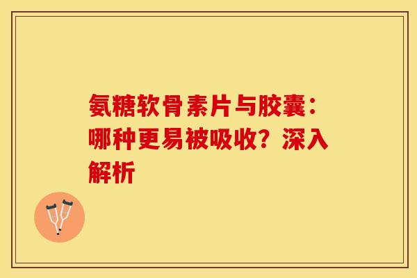 氨糖软骨素片与胶囊：哪种更易被吸收？深入解析
