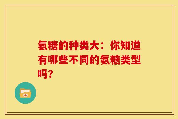 氨糖的种类大：你知道有哪些不同的氨糖类型吗？