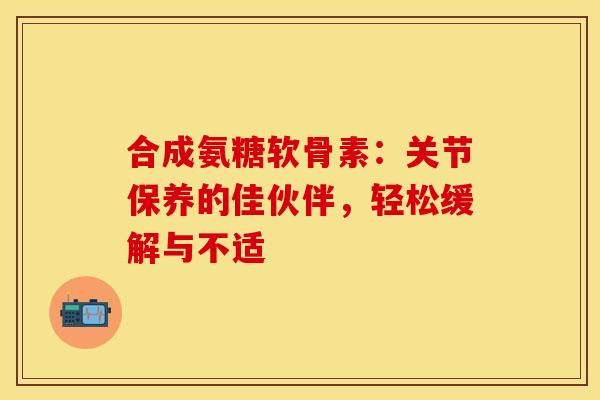 合成氨糖软骨素:关节保养的佳伙伴,轻松缓解与不适 合成氨糖软骨素:关节保养的佳伙伴,轻松缓解与不适