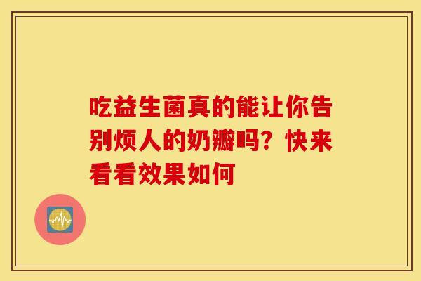 吃益生菌真的能让你告别烦人的奶瓣吗?快来看看效果如何 吃益生菌真的能让你告别烦人的奶瓣吗?快来看看效果如何