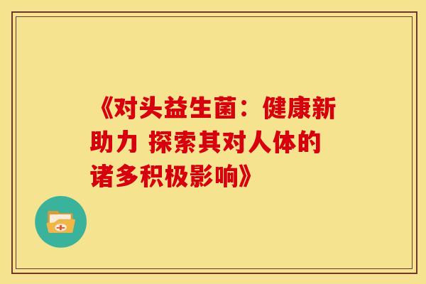 《对头益生菌：健康新助力 探索其对人体的诸多积极影响》