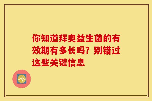 你知道拜奥益生菌的有效期有多长吗?别错过这些关键信息 你知道拜奥益生菌的有效期有多长吗?别错过这些关键信息