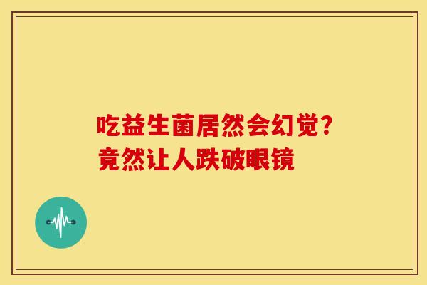吃益生菌居然会幻觉？竟然让人跌破眼镜