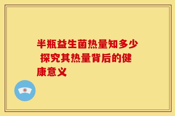 半瓶益生菌热量知多少 探究其热量背后的健康意义